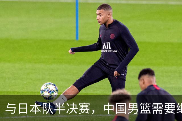 与日本队半决赛，中国男篮需要继续发挥内线优势+后场保持攻击力